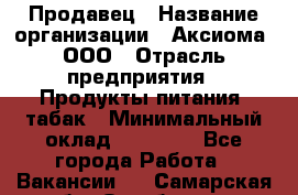 Продавец › Название организации ­ Аксиома, ООО › Отрасль предприятия ­ Продукты питания, табак › Минимальный оклад ­ 18 000 - Все города Работа » Вакансии   . Самарская обл.,Октябрьск г.